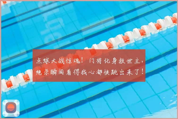 点球大战惊魂!门将化身救世主,绝杀瞬间看得我心都快跳出来了!