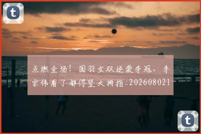 点燃全场！国羽女双逆袭夺冠，李宗伟看了都得竖大拇指_20260802153529