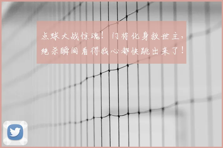 点球大战惊魂!门将化身救世主,绝杀瞬间看得我心都快跳出来了!